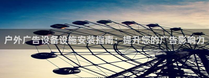 杏宇平台代理怎么赚钱：户外广告设备设施安装指南：提升您的广告影响力